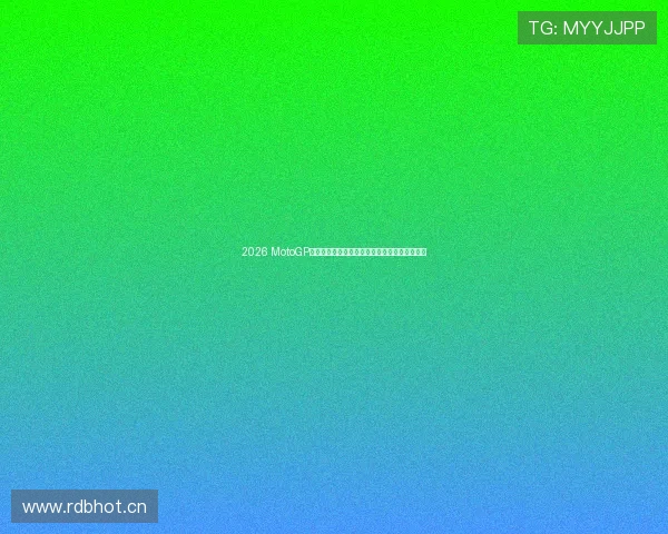 2026 MotoGP瓦伦西亚站精彩直播全程报道赛场瞬间不容错过